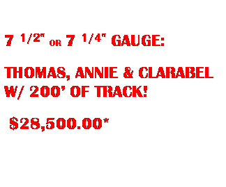 Text Box: &nbsp;
7 1/2" OR 7 1/4" GAUGE:
THOMAS, ANNIE & CLARABEL W/ 200� OF TRACK!
&nbsp;$28,500.00*
&nbsp;
&nbsp;
&nbsp;
